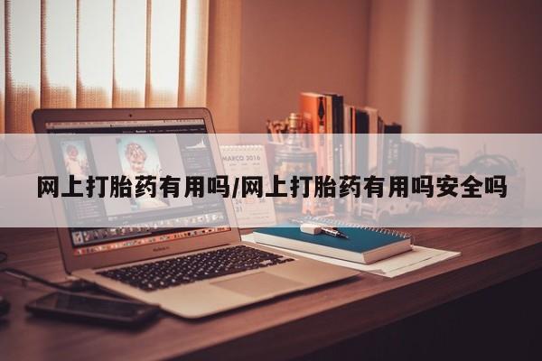 我想在网上买正品打胎药网上打胎药有用吗/网上打胎药有用吗安全吗