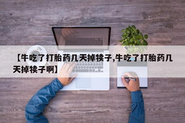 我想在网上买正品打胎药【牛吃了打胎药几天掉犊子,牛吃了打胎药几天掉犊子啊】