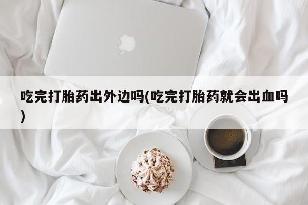 我想在网上买正品打胎药吃完打胎药出外边吗(吃完打胎药就会出血吗)