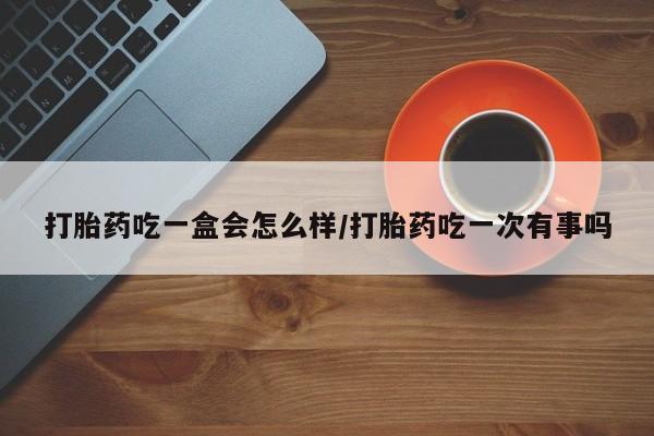 我想在网上买正品打胎药打胎药吃一盒会怎么样/打胎药吃一次有事吗