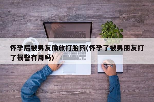 我想在网上买正品打胎药怀孕后被男友偷放打胎药(怀孕了被男朋友打了报警有用吗)