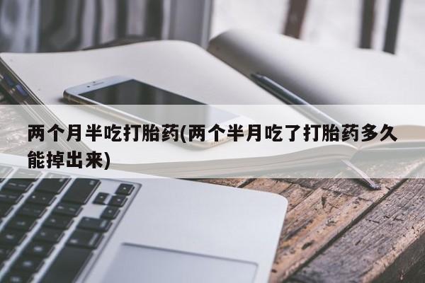 我想在网上买正品打胎药两个月半吃打胎药(两个半月吃了打胎药多久能掉出来)