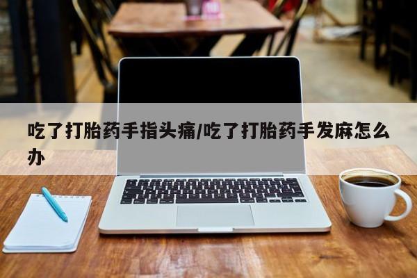我想在网上买正品打胎药吃了打胎药手指头痛/吃了打胎药手发麻怎么办