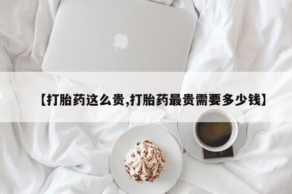 我想在网上买正品打胎药【打胎药这么贵,打胎药最贵需要多少钱】