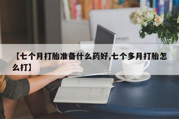 我想在网上买正品打胎药【七个月打胎准备什么药好,七个多月打胎怎么打】