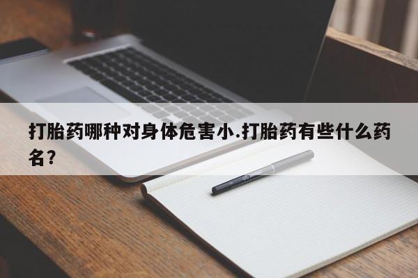我想在网上买正品打胎药打胎药哪种对身体危害小.打胎药有些什么药名？