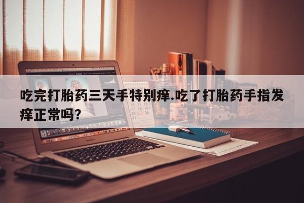 我想在网上买正品打胎药吃完打胎药三天手特别痒.吃了打胎药手指发痒正常吗？
