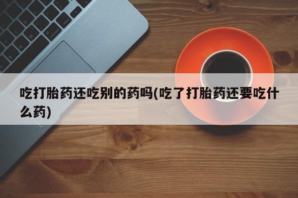我想在网上买正品打胎药吃打胎药还吃别的药吗(吃了打胎药还要吃什么药)