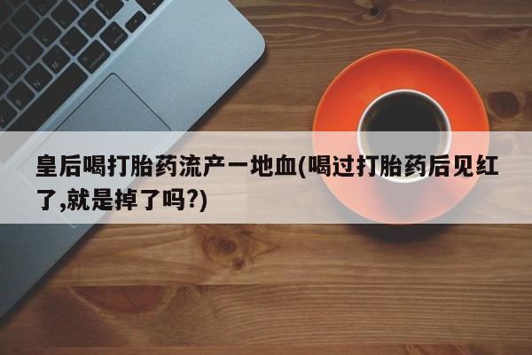 我想在网上买正品打胎药皇后喝打胎药流产一地血(喝过打胎药后见红了,就是掉了吗?)