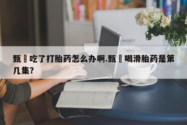 我想在网上买正品打胎药甄嬛吃了打胎药怎么办啊.甄嬛喝滑胎药是第几集？