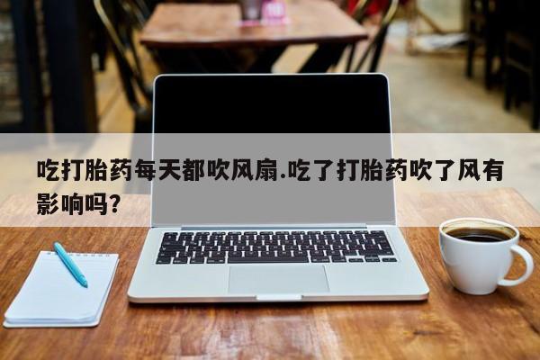 我想在网上买正品打胎药吃打胎药每天都吹风扇.吃了打胎药吹了风有影响吗？
