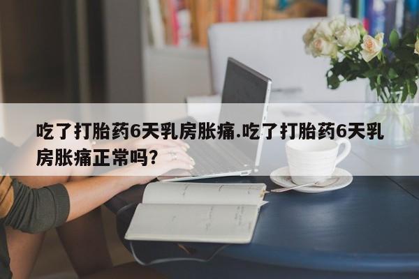 我想在网上买正品打胎药吃了打胎药6天乳房胀痛.吃了打胎药6天乳房胀痛正常吗？