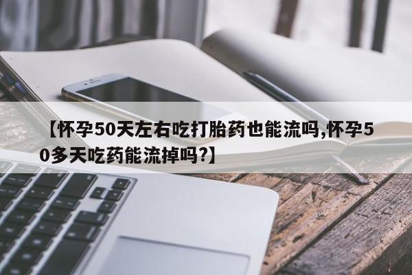 我想在网上买正品打胎药【怀孕50天左右吃打胎药也能流吗,怀孕50多天吃药能流掉吗?】