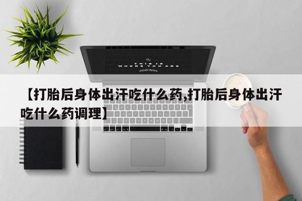我想在网上买正品打胎药【打胎后身体出汗吃什么药,打胎后身体出汗吃什么药调理】