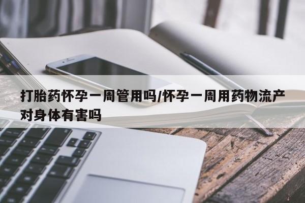 我想在网上买正品打胎药打胎药怀孕一周管用吗/怀孕一周用药物流产对身体有害吗