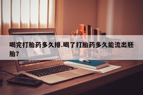 我想在网上买正品打胎药喝完打胎药多久排.喝了打胎药多久能流出胚胎？