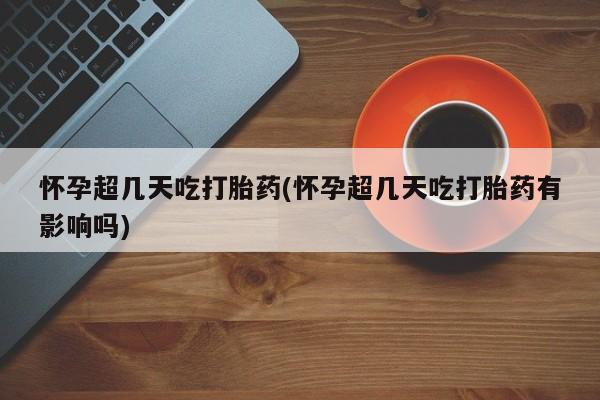 我想在网上买正品打胎药怀孕超几天吃打胎药(怀孕超几天吃打胎药有影响吗)