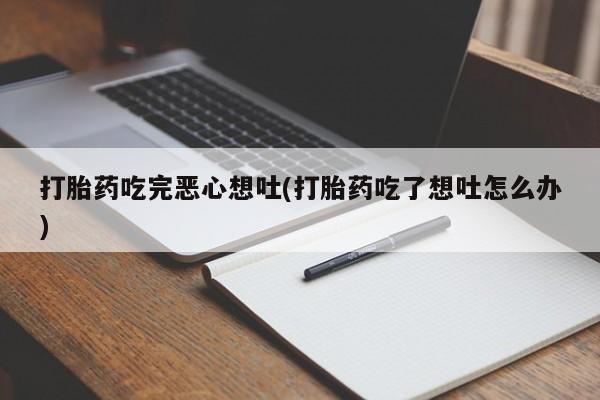 我想在网上买正品打胎药打胎药吃完恶心想吐(打胎药吃了想吐怎么办)