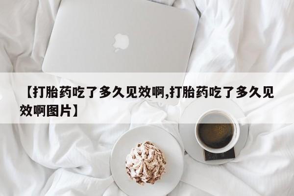 我想在网上买正品打胎药【打胎药吃了多久见效啊,打胎药吃了多久见效啊图片】