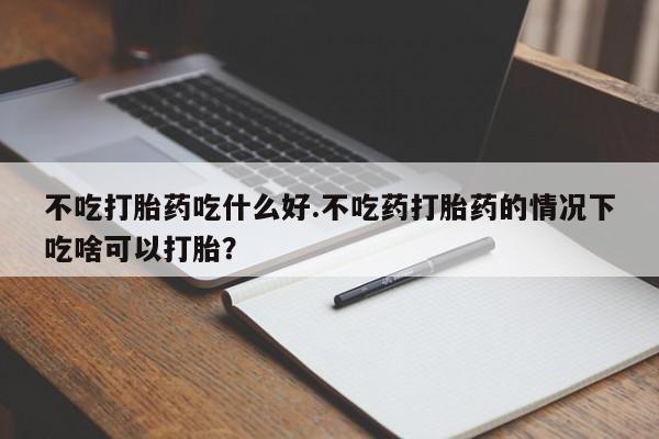 我想在网上买正品打胎药不吃打胎药吃什么好.不吃药打胎药的情况下吃啥可以打胎？