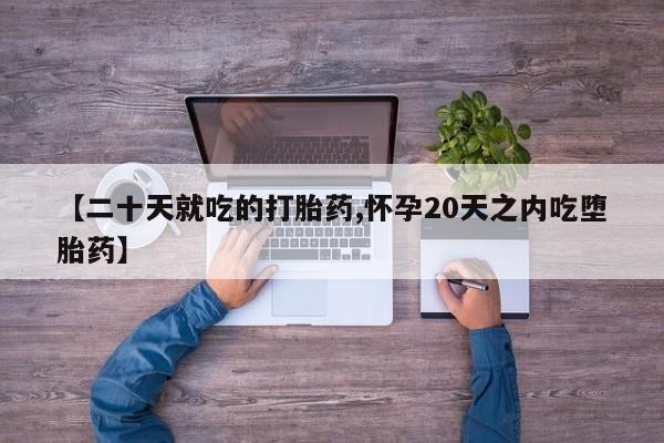 我想在网上买正品打胎药【二十天就吃的打胎药,怀孕20天之内吃堕胎药】