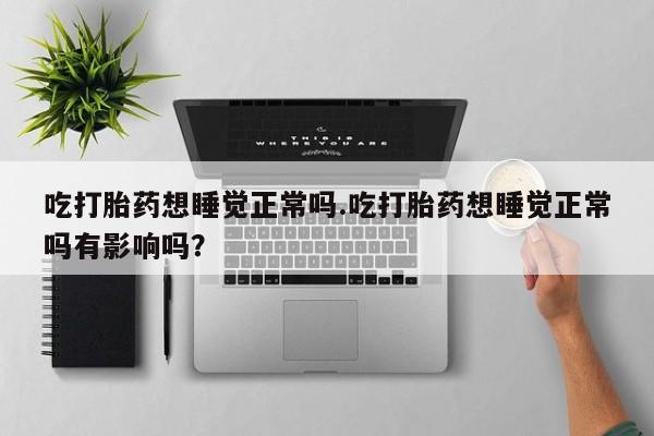 我想在网上买正品打胎药吃打胎药想睡觉正常吗.吃打胎药想睡觉正常吗有影响吗？