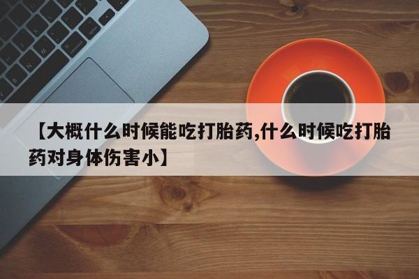 我想在网上买正品打胎药【大概什么时候能吃打胎药,什么时候吃打胎药对身体伤害小】