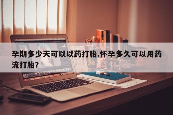 我想在网上买正品打胎药孕期多少天可以以药打胎.怀孕多久可以用药流打胎？