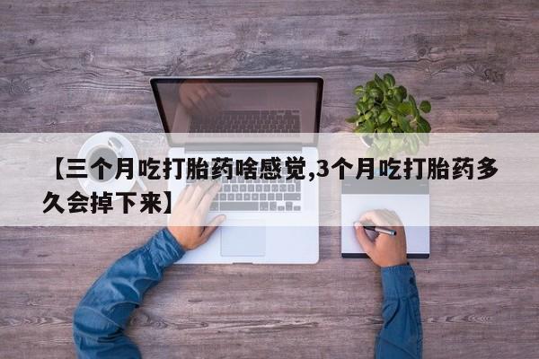 我想在网上买正品打胎药【三个月吃打胎药啥感觉,3个月吃打胎药多久会掉下来】