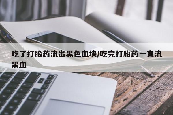 我想在网上买正品打胎药吃了打胎药流出黑色血块/吃完打胎药一直流黑血
