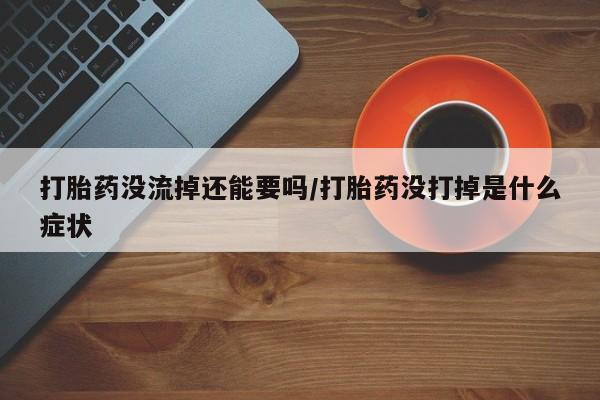 我想在网上买正品打胎药打胎药没流掉还能要吗/打胎药没打掉是什么症状