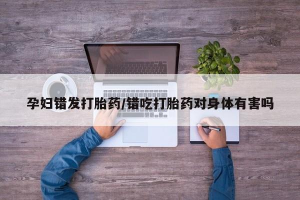 我想在网上买正品打胎药孕妇错发打胎药/错吃打胎药对身体有害吗