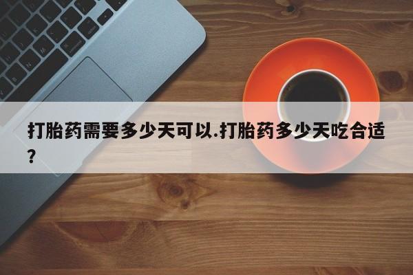 我想在网上买正品打胎药打胎药需要多少天可以.打胎药多少天吃合适？