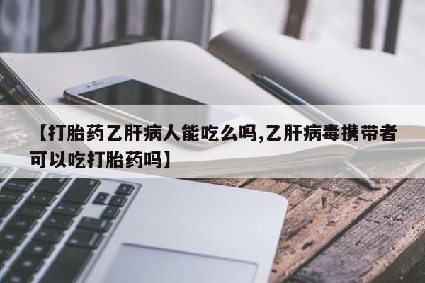 我想在网上买正品打胎药【打胎药乙肝病人能吃么吗,乙肝病毒携带者可以吃打胎药吗】