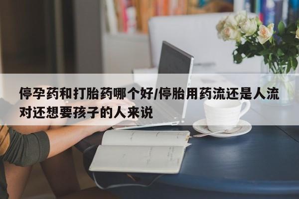 我想在网上买正品打胎药停孕药和打胎药哪个好/停胎用药流还是人流对还想要孩子的人来说