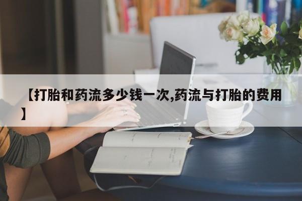 我想在网上买正品打胎药【打胎和药流多少钱一次,药流与打胎的费用】