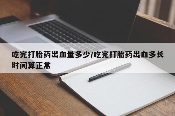 我想在网上买正品打胎药吃完打胎药出血量多少/吃完打胎药出血多长时间算正常