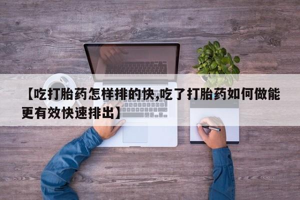 我想在网上买正品打胎药【吃打胎药怎样排的快,吃了打胎药如何做能更有效快速排出】