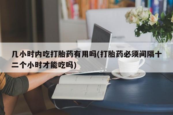 我想在网上买正品打胎药几小时内吃打胎药有用吗(打胎药必须间隔十二个小时才能吃吗)