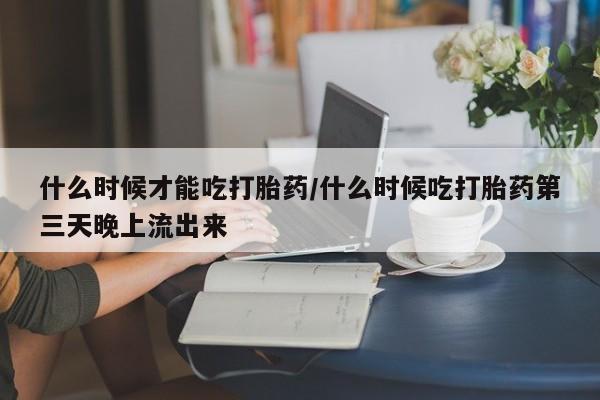 我想在网上买正品打胎药什么时候才能吃打胎药/什么时候吃打胎药第三天晚上流出来