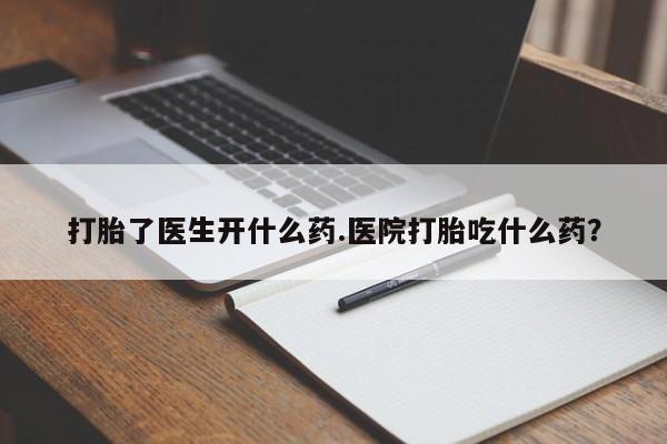 我想在网上买正品打胎药打胎了医生开什么药.医院打胎吃什么药？
