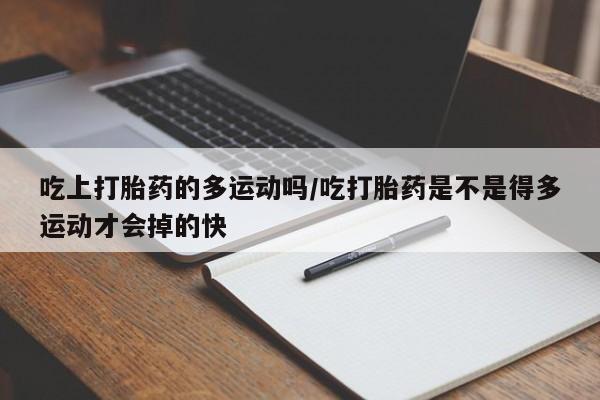 我想在网上买正品打胎药吃上打胎药的多运动吗/吃打胎药是不是得多运动才会掉的快