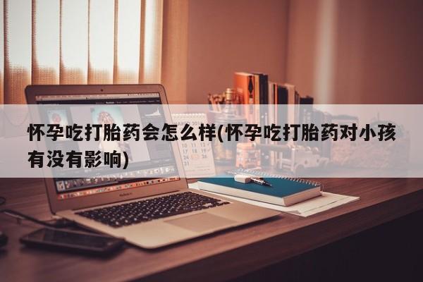 我想在网上买正品打胎药怀孕吃打胎药会怎么样(怀孕吃打胎药对小孩有没有影响)