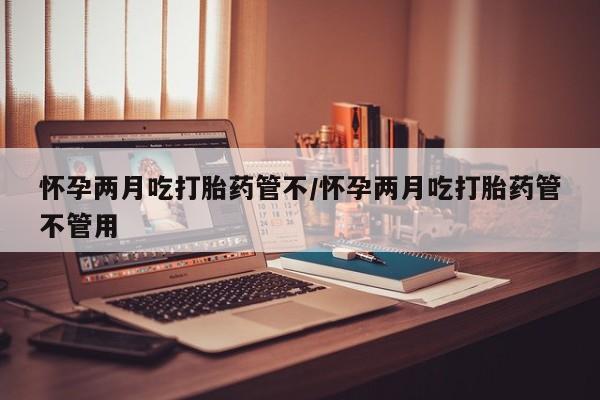 我想在网上买正品打胎药怀孕两月吃打胎药管不/怀孕两月吃打胎药管不管用