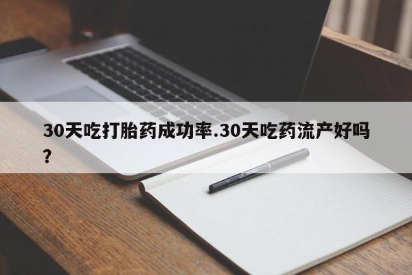 我想在网上买正品打胎药30天吃打胎药成功率.30天吃药流产好吗？