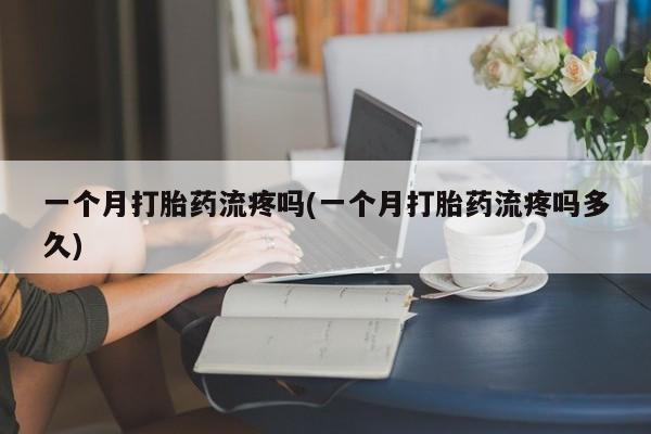 我想在网上买正品打胎药一个月打胎药流疼吗(一个月打胎药流疼吗多久)