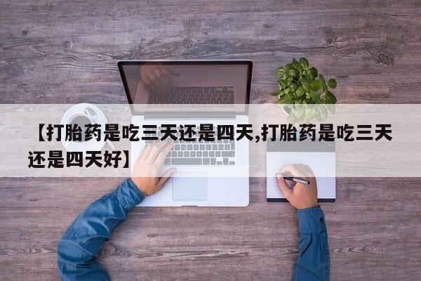我想在网上买正品打胎药【打胎药是吃三天还是四天,打胎药是吃三天还是四天好】