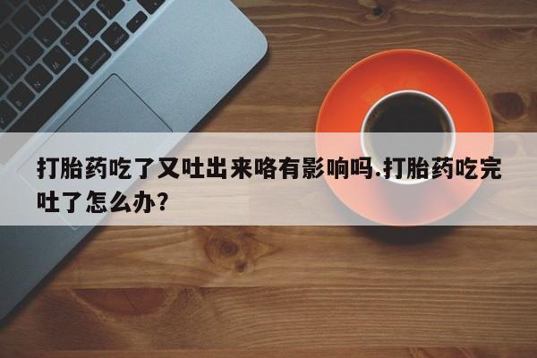 我想在网上买正品打胎药打胎药吃了又吐出来咯有影响吗.打胎药吃完吐了怎么办？