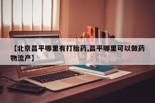 我想在网上买正品打胎药【北京昌平哪里有打胎药,昌平哪里可以做药物流产】