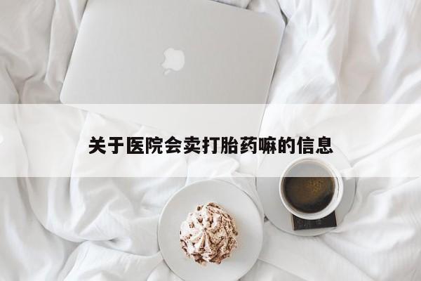我想在网上买正品打胎药关于医院会卖打胎药嘛的信息